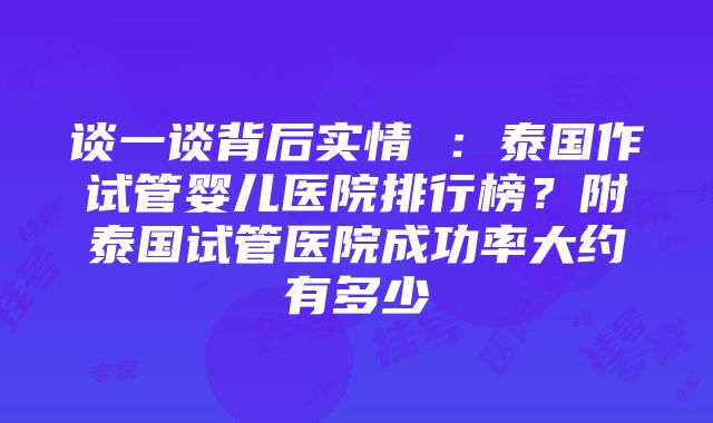 谈一谈背后实情 ：泰国作试管婴儿医院排行榜？附泰国试管医院成功率大约有多少