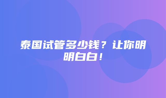 泰国试管多少钱？让你明明白白！