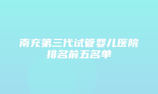 南充第三代试管婴儿医院排名前五名单