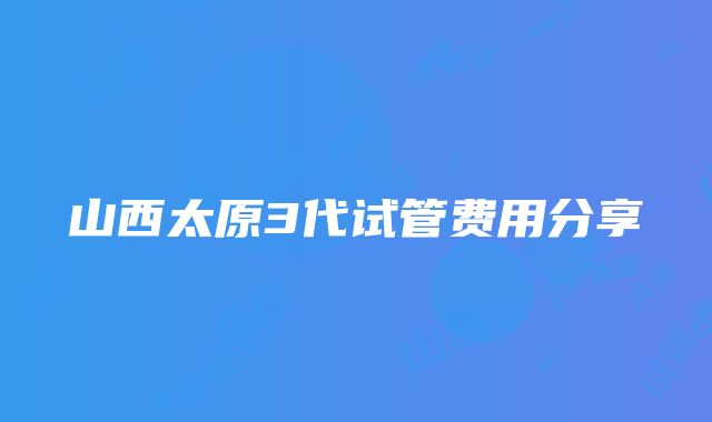 山西太原3代试管费用分享