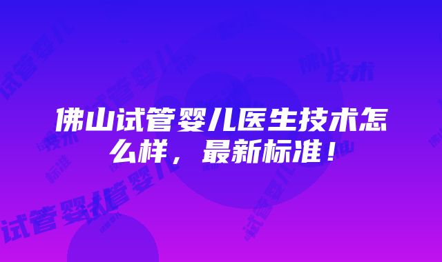 佛山试管婴儿医生技术怎么样，最新标准！