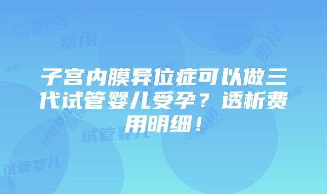 子宫内膜异位症可以做三代试管婴儿受孕？透析费用明细！