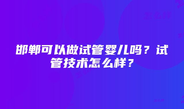 邯郸可以做试管婴儿吗？试管技术怎么样？