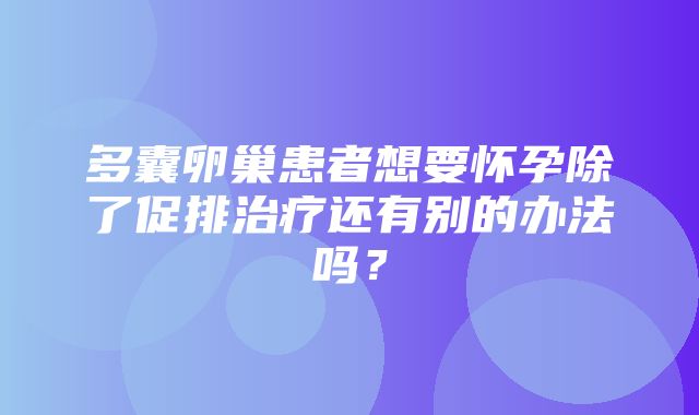 多囊卵巢患者想要怀孕除了促排治疗还有别的办法吗？