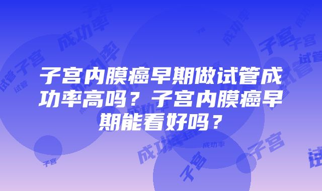 子宫内膜癌早期做试管成功率高吗？子宫内膜癌早期能看好吗？