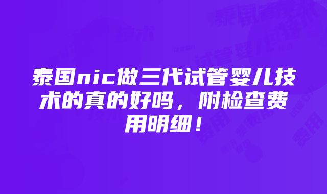 泰国nic做三代试管婴儿技术的真的好吗，附检查费用明细！