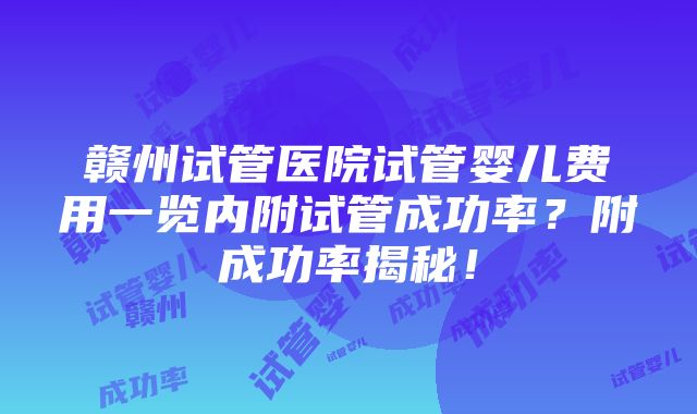 赣州试管医院试管婴儿费用一览内附试管成功率？附成功率揭秘！