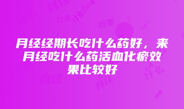 月经经期长吃什么药好，来月经吃什么药活血化瘀效果比较好