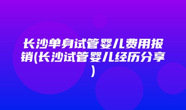 长沙单身试管婴儿费用报销(长沙试管婴儿经历分享)