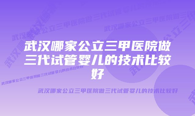 武汉哪家公立三甲医院做三代试管婴儿的技术比较好