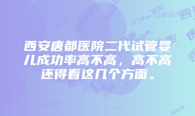 西安唐都医院二代试管婴儿成功率高不高，高不高还得看这几个方面。