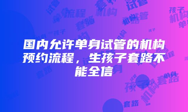 国内允许单身试管的机构预约流程，生孩子套路不能全信