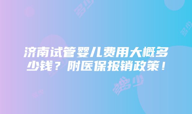 济南试管婴儿费用大概多少钱？附医保报销政策！