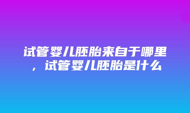 试管婴儿胚胎来自于哪里，试管婴儿胚胎是什么