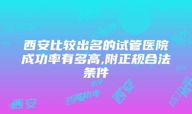 西安比较出名的试管医院成功率有多高,附正规合法条件