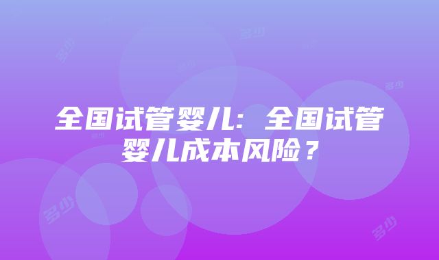 全国试管婴儿: 全国试管婴儿成本风险？