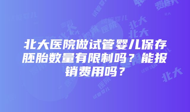 北大医院做试管婴儿保存胚胎数量有限制吗？能报销费用吗？