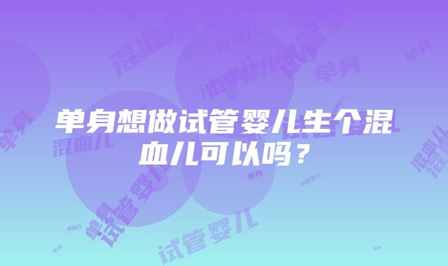 单身想做试管婴儿生个混血儿可以吗？