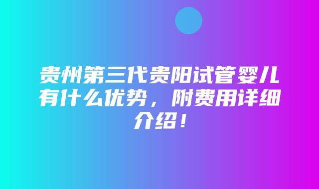 贵州第三代贵阳试管婴儿有什么优势，附费用详细介绍！