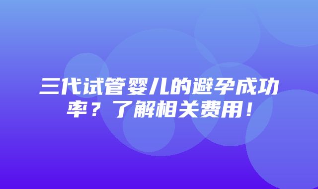 三代试管婴儿的避孕成功率？了解相关费用！