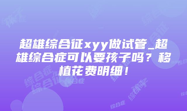 超雄综合征xyy做试管_超雄综合症可以要孩子吗？移植花费明细！