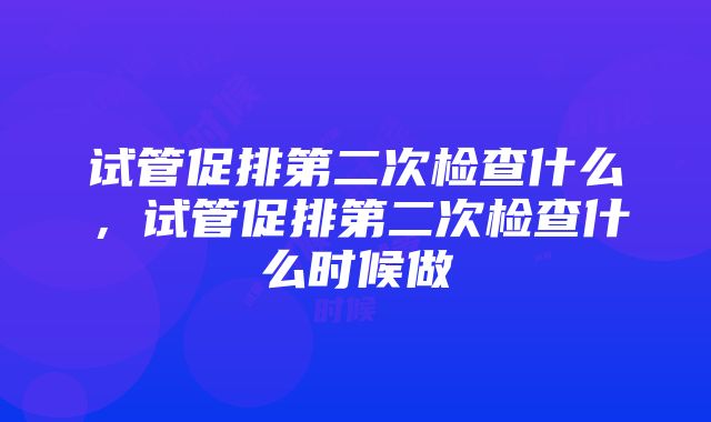 试管促排第二次检查什么，试管促排第二次检查什么时候做