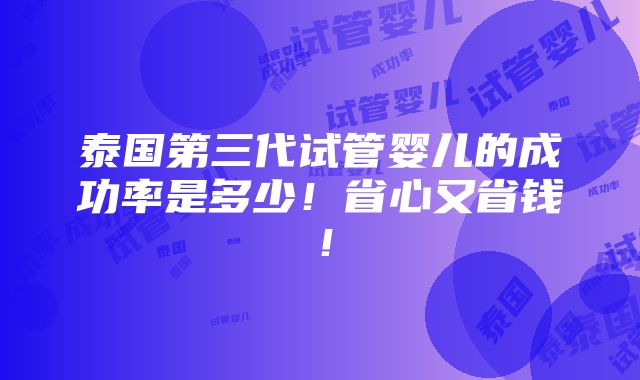 泰国第三代试管婴儿的成功率是多少！省心又省钱！