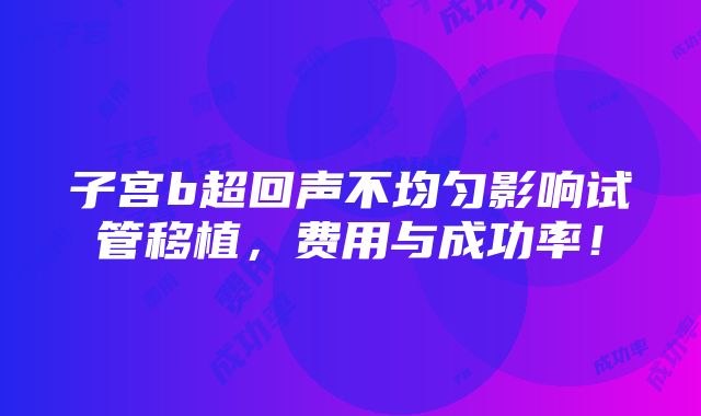 子宫b超回声不均匀影响试管移植，费用与成功率！