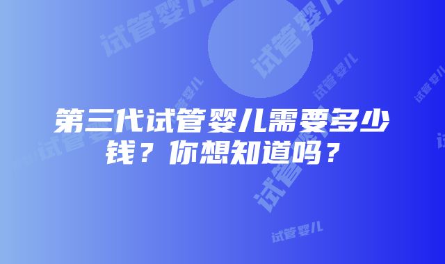 第三代试管婴儿需要多少钱？你想知道吗？