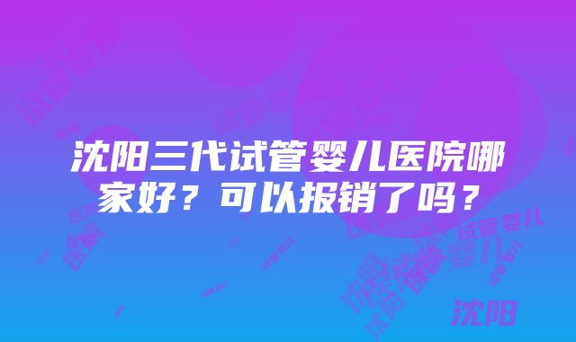 沈阳三代试管婴儿医院哪家好？可以报销了吗？