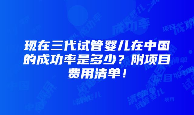 现在三代试管婴儿在中国的成功率是多少？附项目费用清单！