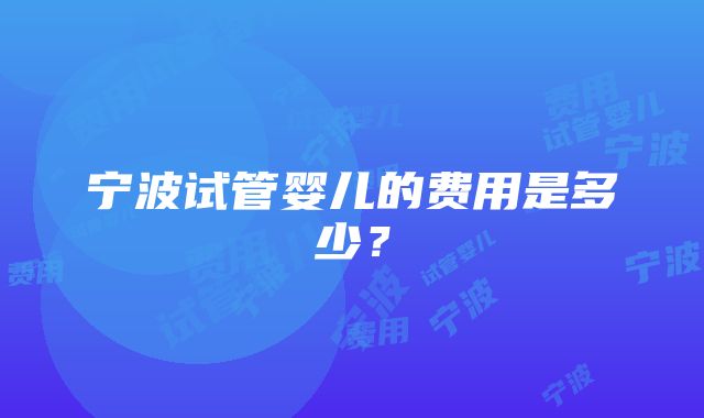 宁波试管婴儿的费用是多少？