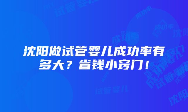 沈阳做试管婴儿成功率有多大？省钱小窍门！