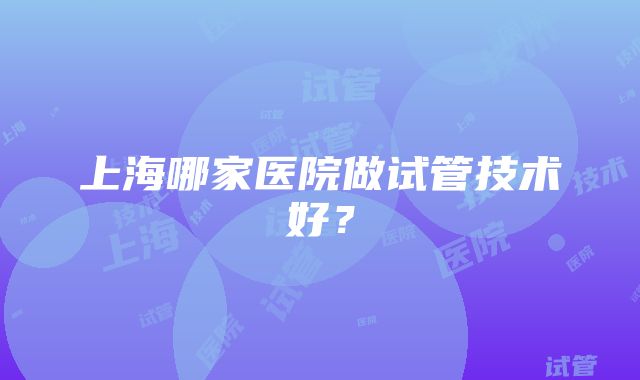 上海哪家医院做试管技术好？