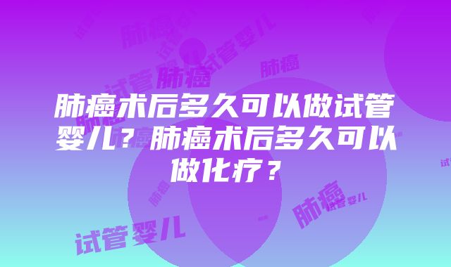 肺癌术后多久可以做试管婴儿？肺癌术后多久可以做化疗？