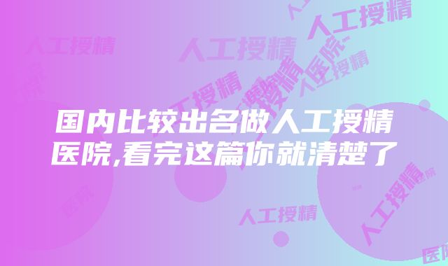 国内比较出名做人工授精医院,看完这篇你就清楚了