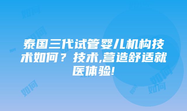 泰国三代试管婴儿机构技术如何？技术,营造舒适就医体验!