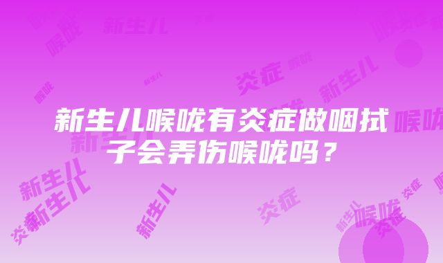 新生儿喉咙有炎症做咽拭子会弄伤喉咙吗？