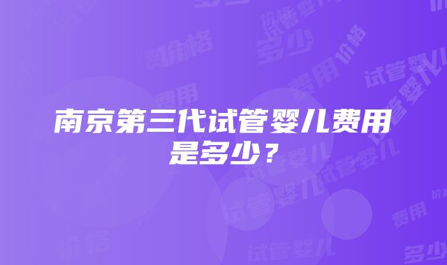 南京第三代试管婴儿费用是多少？