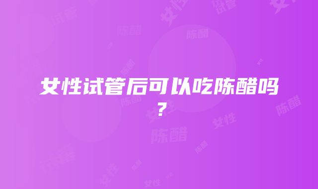 女性试管后可以吃陈醋吗？