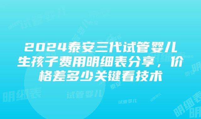 2024泰安三代试管婴儿生孩子费用明细表分享，价格差多少关键看技术