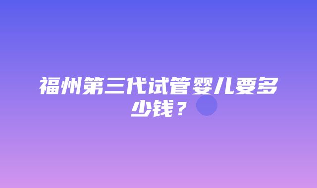 福州第三代试管婴儿要多少钱？