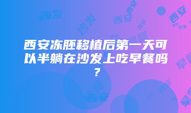 西安冻胚移植后第一天可以半躺在沙发上吃早餐吗？