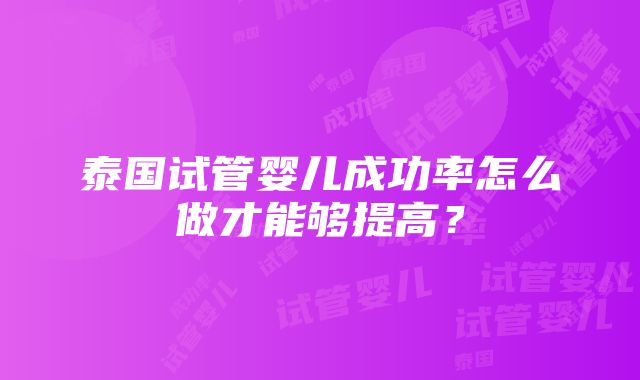 泰国试管婴儿成功率怎么做才能够提高？