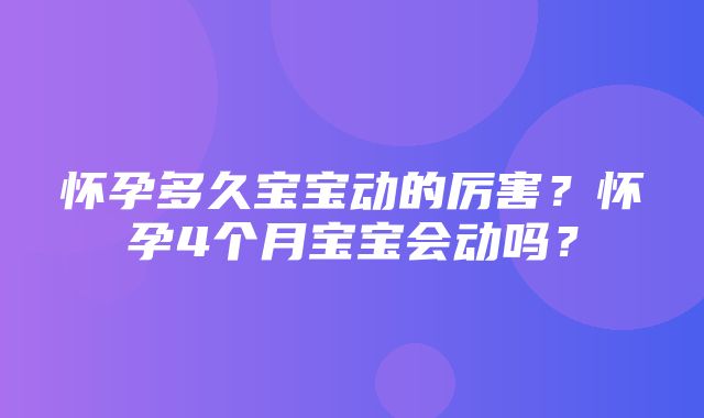 怀孕多久宝宝动的厉害？怀孕4个月宝宝会动吗？