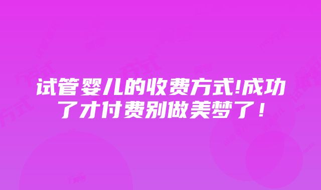 试管婴儿的收费方式!成功了才付费别做美梦了！