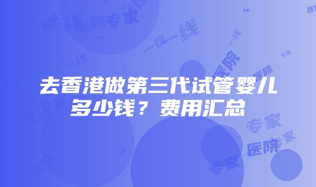 去香港做第三代试管婴儿多少钱？费用汇总