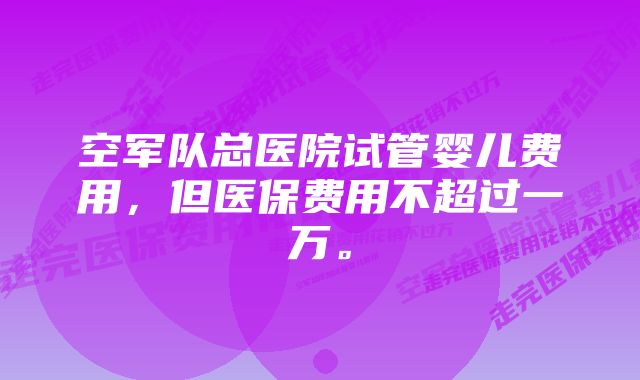 空军队总医院试管婴儿费用，但医保费用不超过一万。