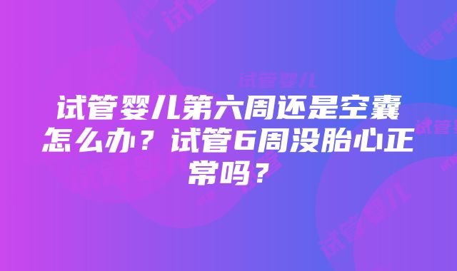 试管婴儿第六周还是空囊怎么办？试管6周没胎心正常吗？