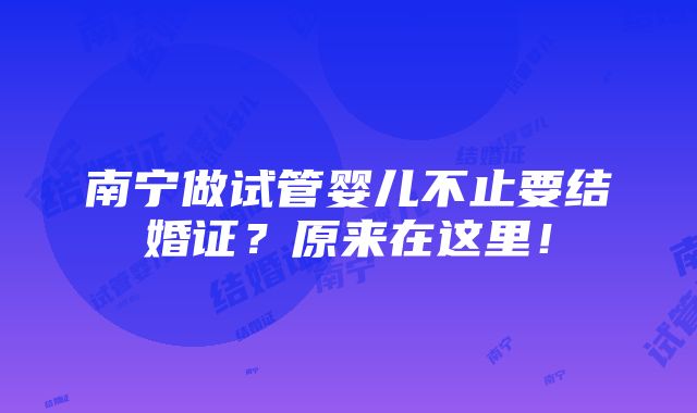 南宁做试管婴儿不止要结婚证？原来在这里！